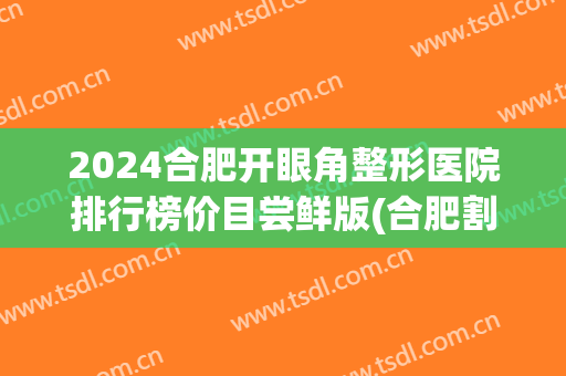 2024合肥开眼角整形医院排行榜价目尝鲜版(合肥割眼皮多少钱)