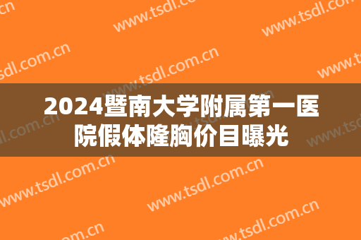 2024暨南大学附属第一医院假体隆胸价目曝光 2024暨南大学附属第一医院假体隆胸价目曝光