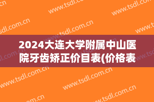 2024大连大学附属中山医院牙齿矫正价目表(价格表)快收藏!