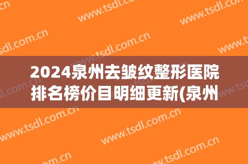 2024泉州去皱纹整形医院排名榜价目明细更新(泉州哪里整形最好)