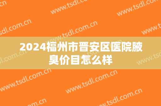 2024福州市晋安区医院腋臭价目怎么样 2024福州市晋安区医院腋臭价目怎么样