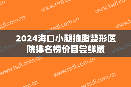 2024海口小腿抽脂整形医院排名榜价目尝鲜版 2024海口小腿抽脂整形医院排名榜价目尝鲜版