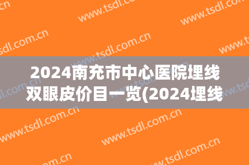 2024南充市中心医院埋线双眼皮价目一览(2024埋线双眼皮价格) 2024南充市中心医院埋线双眼皮价目一览(2024埋线双眼皮价格)