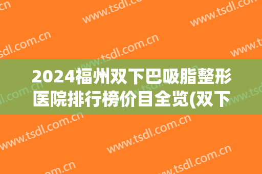 2024福州双下巴吸脂整形医院排行榜价目全览(双下巴吸脂多少钱)