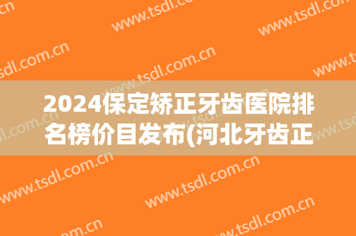 2024保定矫正牙齿医院排名榜价目发布(河北牙齿正畸医院排名)