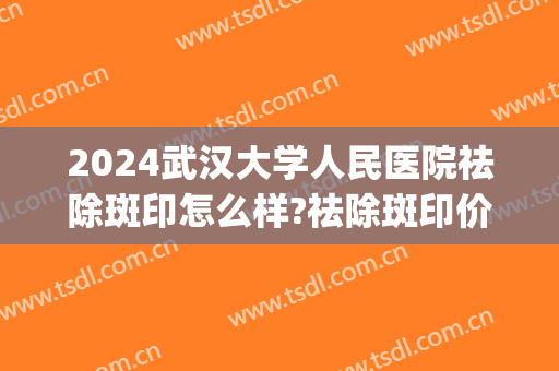 2024武汉大学人民医院祛除斑印怎么样?祛除斑印价格(武汉市第一医院皮肤科可以祛斑吗)