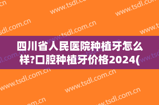 四川省人民医院种植牙怎么样?口腔种植牙价格2024(四川种植牙多少钱一颗)