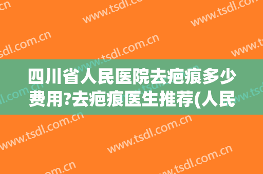 四川省人民医院去疤痕多少费用?去疤痕医生推荐(人民医院去疤痕一般要多少钱) 四川省人民医院去疤痕多少费用?去疤痕医生推荐(人民医院去疤痕一般要多少钱)