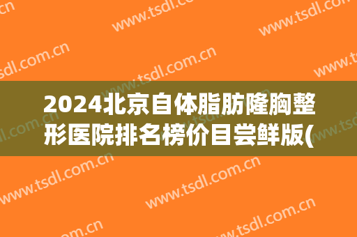 2024北京自体脂肪隆胸整形医院排名榜价目尝鲜版(2024国内隆胸排名前十的整形医院) 2024北京自体脂肪隆胸整形医院排名榜价目尝鲜版(2024国内隆胸排名前十的整形医院)