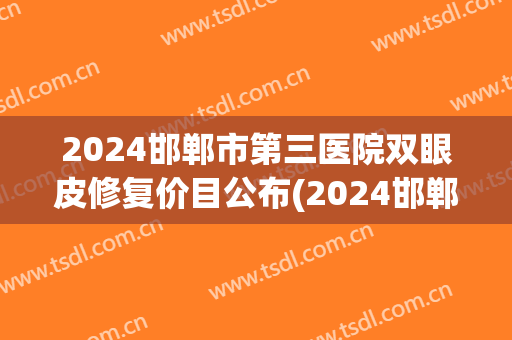 2024邯郸市第三医院双眼皮修复价目公布(2024邯郸市第三医院双眼皮修复价目公布单) 2024邯郸市第三医院双眼皮修复价目公布(2024邯郸市第三医院双眼皮修复价目公布单)