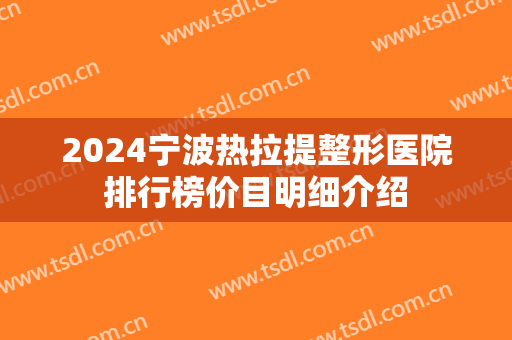 2024宁波热拉提整形医院排行榜价目明细介绍 2024宁波热拉提整形医院排行榜价目明细介绍