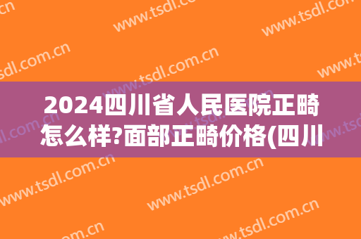 2024四川省人民医院正畸怎么样?面部正畸价格(四川口腔医院牙齿矫正价格) 2024四川省人民医院正畸怎么样?面部正畸价格(四川口腔医院牙齿矫正价格)