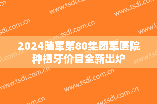 2024陆军第80集团军医院种植牙价目全新出炉 2024陆军第80集团军医院种植牙价目全新出炉