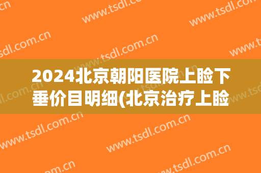2024北京朝阳医院上睑下垂价目明细(北京治疗上睑下垂最好的医生) 2024北京朝阳医院上睑下垂价目明细(北京治疗上睑下垂最好的医生)