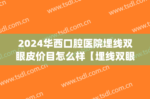 2024华西口腔医院埋线双眼皮价目怎么样【埋线双眼皮整形案例】(成都华西割双眼皮埋线多钱) 2024华西口腔医院埋线双眼皮价目怎么样【埋线双眼皮整形案例】(成都华西割双眼皮埋线多钱)