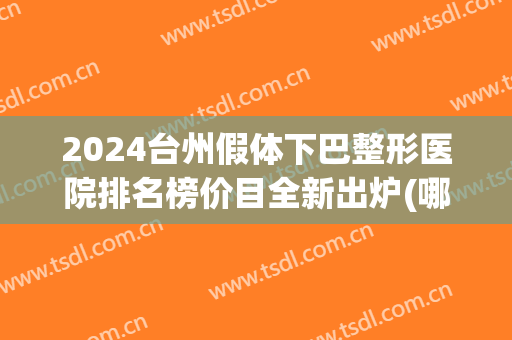 2024台州假体下巴整形医院排名榜价目全新出炉(哪家整形医院做假体下巴最好) 2024台州假体下巴整形医院排名榜价目全新出炉(哪家整形医院做假体下巴最好)