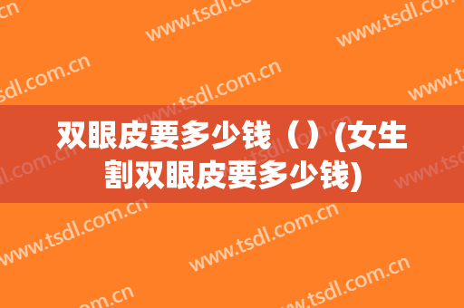 双眼皮要多少钱（）(女生割双眼皮要多少钱)