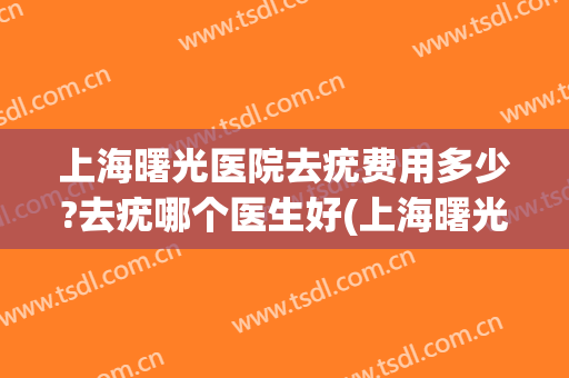 上海曙光医院去疣费用多少?去疣哪个医生好(上海曙光医院去疣费用多少?去疣哪个医生好做)