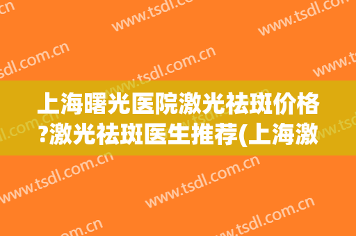 上海曙光医院激光祛斑价格?激光祛斑医生推荐(上海激光祛斑哪家医院治疗好) 上海曙光医院激光祛斑价格?激光祛斑医生推荐(上海激光祛斑哪家医院治疗好)