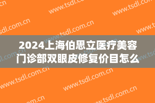 2024上海伯思立医疗美容门诊部双眼皮修复价目怎么样(伯思立做双眼皮) 2024上海伯思立医疗美容门诊部双眼皮修复价目怎么样(伯思立做双眼皮)