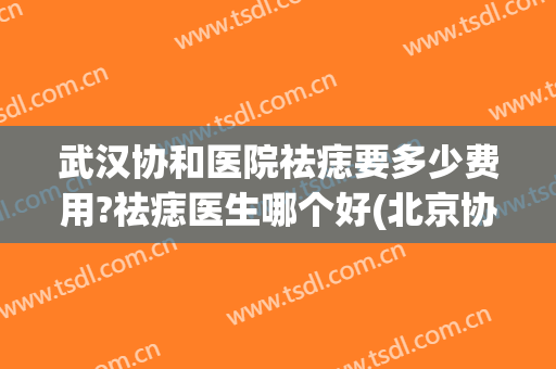 武汉协和医院祛痣要多少费用?祛痣医生哪个好(北京协和医院去痣多少钱)