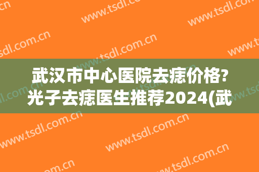 武汉市中心医院去痣价格?光子去痣医生推荐2024(武汉激光去痣医院) 武汉市中心医院去痣价格?光子去痣医生推荐2024(武汉激光去痣医院)