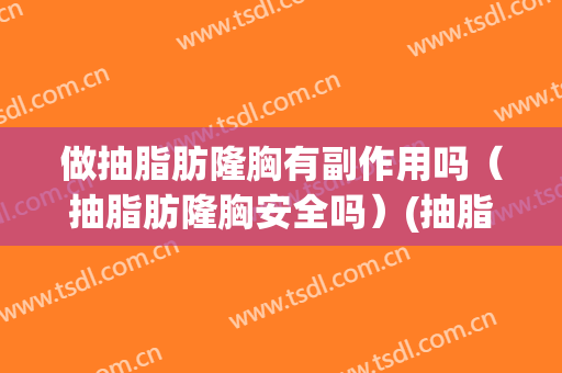 做抽脂肪隆胸有副作用吗（抽脂肪隆胸安全吗）(抽脂隆胸有害处吗)