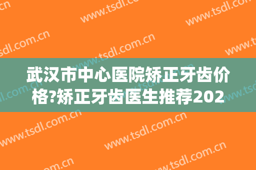 武汉市中心医院矫正牙齿价格?矫正牙齿医生推荐2024(武汉儿童医院矫正牙齿的价格) 武汉市中心医院矫正牙齿价格?矫正牙齿医生推荐2024(武汉儿童医院矫正牙齿的价格)