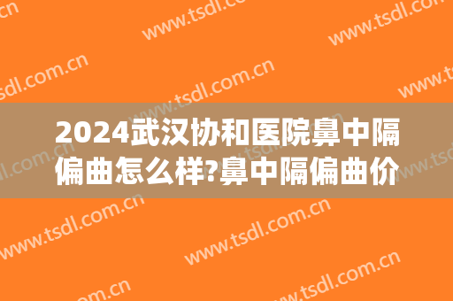 2024武汉协和医院鼻中隔偏曲怎么样?鼻中隔偏曲价格(鼻中隔偏曲手术价格三甲医院) 2024武汉协和医院鼻中隔偏曲怎么样?鼻中隔偏曲价格(鼻中隔偏曲手术价格三甲医院)