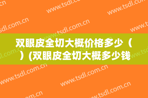 双眼皮全切大概价格多少（）(双眼皮全切大概多少钱啊)