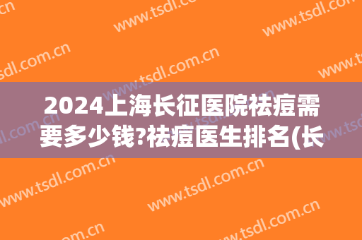 2024上海长征医院祛痘需要多少钱?祛痘医生排名(长春肤康医院祛痘要多少钱)