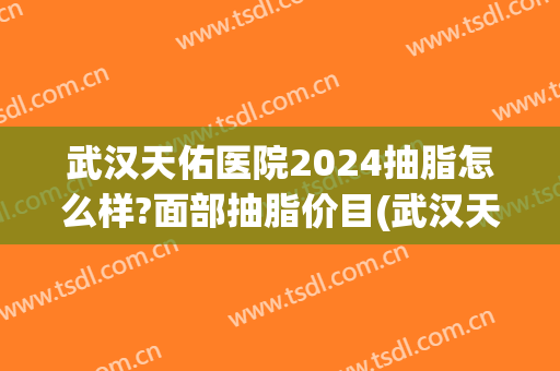 武汉天佑医院2024抽脂怎么样?面部抽脂价目(武汉天佑医院割双眼皮价格)