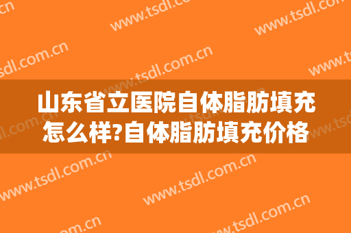 山东省立医院自体脂肪填充怎么样?自体脂肪填充价格(安徽省立医院脂肪填充)