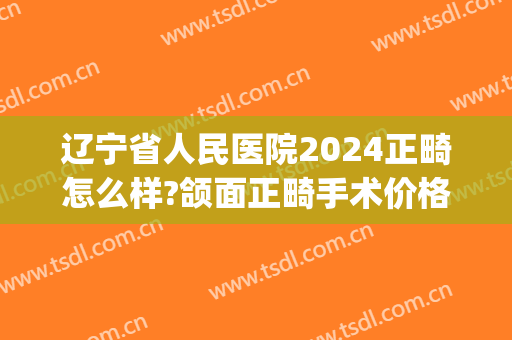 辽宁省人民医院2024正畸怎么样?颌面正畸手术价格(沈阳正畸价格) 辽宁省人民医院2024正畸怎么样?颌面正畸手术价格(沈阳正畸价格)
