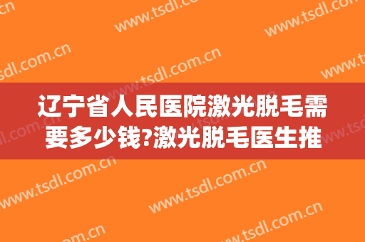 辽宁省人民医院激光脱毛需要多少钱?激光脱毛医生推荐(沈阳医院脱毛价格) 辽宁省人民医院激光脱毛需要多少钱?激光脱毛医生推荐(沈阳医院脱毛价格)
