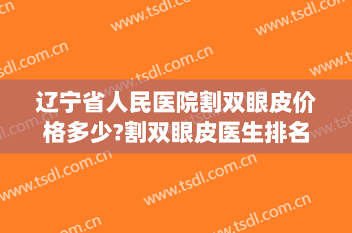 辽宁省人民医院割双眼皮价格多少?割双眼皮医生排名(辽宁省做双眼皮排行榜) 辽宁省人民医院割双眼皮价格多少?割双眼皮医生排名(辽宁省做双眼皮排行榜)
