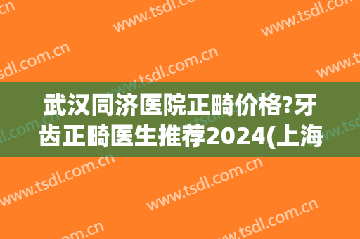 武汉同济医院正畸价格?牙齿正畸医生推荐2024(上海同济医院牙齿矫正费用) 武汉同济医院正畸价格?牙齿正畸医生推荐2024(上海同济医院牙齿矫正费用)