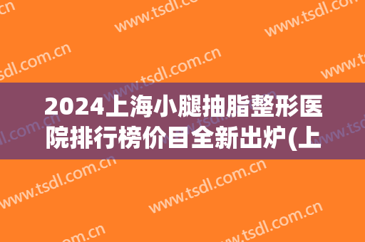 2024上海小腿抽脂整形医院排行榜价目全新出炉(上海抽脂医院排名) 2024上海小腿抽脂整形医院排行榜价目全新出炉(上海抽脂医院排名)