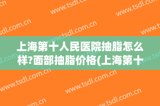 上海第十人民医院抽脂怎么样?面部抽脂价格(上海第十人民医院抽脂怎么样?面部抽脂价格多少钱)