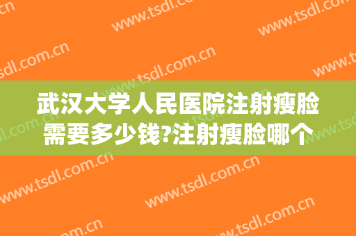 武汉大学人民医院注射瘦脸需要多少钱?注射瘦脸哪个医生好(注射瘦脸费用)