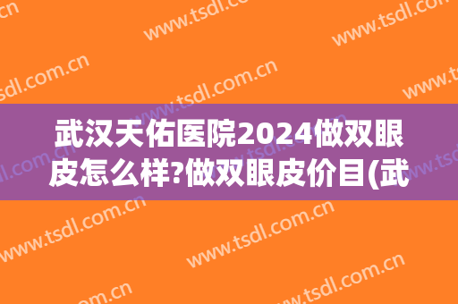 武汉天佑医院2024做双眼皮怎么样?做双眼皮价目(武汉天佑双眼皮医生) 武汉天佑医院2024做双眼皮怎么样?做双眼皮价目(武汉天佑双眼皮医生)