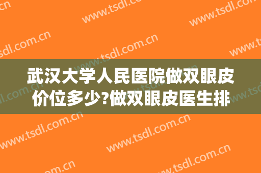 武汉大学人民医院做双眼皮价位多少?做双眼皮医生排名(武汉人民医院做双眼皮多少钱) 武汉大学人民医院做双眼皮价位多少?做双眼皮医生排名(武汉人民医院做双眼皮多少钱)