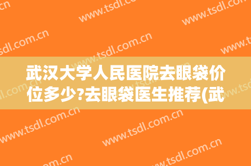 武汉大学人民医院去眼袋价位多少?去眼袋医生推荐(武汉去眼袋最好的医生) 武汉大学人民医院去眼袋价位多少?去眼袋医生推荐(武汉去眼袋最好的医生)