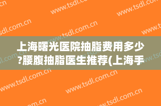 上海曙光医院抽脂费用多少?腰腹抽脂医生推荐(上海手臂抽脂要多少钱) 上海曙光医院抽脂费用多少?腰腹抽脂医生推荐(上海手臂抽脂要多少钱)
