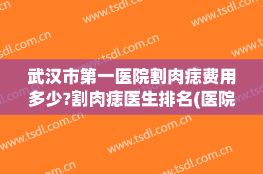 武汉市第一医院割肉痣费用多少?割肉痣医生排名(医院切割肉痣费用)