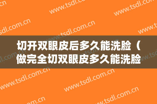 切开双眼皮后多久能洗脸（做完全切双眼皮多久能洗脸）(切开双眼皮多久可以洗脸)