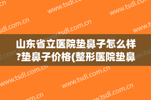 山东省立医院垫鼻子怎么样?垫鼻子价格(整形医院垫鼻子多少钱)