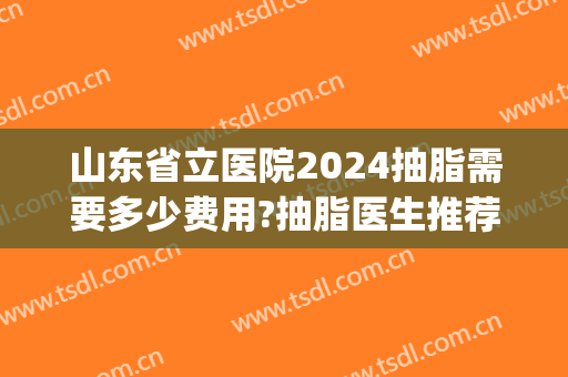 山东省立医院2024抽脂需要多少费用?抽脂医生推荐(山东省立医院吸脂手术怎么样)