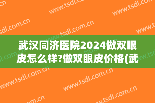 武汉同济医院2024做双眼皮怎么样?做双眼皮价格(武汉同济医院割双眼皮多少钱) 武汉同济医院2024做双眼皮怎么样?做双眼皮价格(武汉同济医院割双眼皮多少钱)