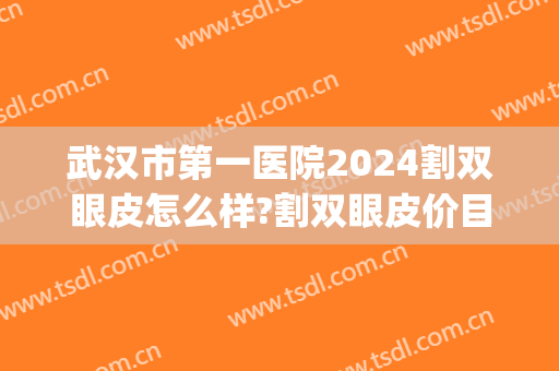 武汉市第一医院2024割双眼皮怎么样?割双眼皮价目(武汉双眼皮手术价格) 武汉市第一医院2024割双眼皮怎么样?割双眼皮价目(武汉双眼皮手术价格)